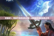 轩辕剑1，穿越千年的古风之旅—深度解析单机经典之作