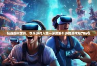 畅游虚拟世界，悦享游戏人生—深度解析游悦游戏魅力所在