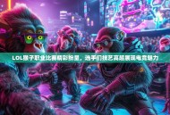 LOL猴子职业比赛精彩纷呈，选手们技艺高超展现电竞魅力