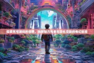 探索死宅游戏的世界，独特魅力与多元文化交融的奇幻旅程