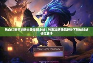 热血江湖手游新坐骑震撼上线！独家攻略助你轻松下载体验畅快江湖行