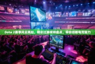 Dota 2赛事风云再起，精彩比赛视频盘点，带你领略电竞魅力