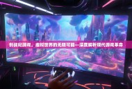 创战纪游戏，虚拟世界的无限可能—深度解析现代游戏革命