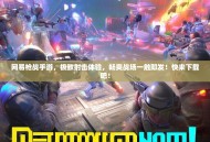 网易枪战手游，极致射击体验，畅爽战场一触即发！快来下载吧！