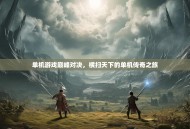 单机游戏巅峰对决，横扫天下的单机传奇之旅