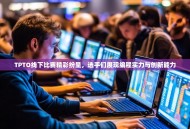 TPTO线下比赛精彩纷呈，选手们展现编程实力与创新能力