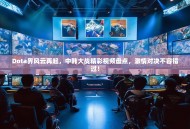 Dota界风云再起，中韩大战精彩视频盘点，激情对决不容错过！