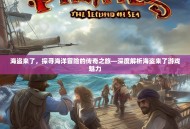 海盗来了，探寻海洋冒险的传奇之旅—深度解析海盗来了游戏魅力