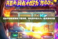 征途手游砸星辅助下载攻略，轻松提升战斗力，畅享游戏乐趣！