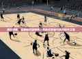 黑篮攻略，全面解析篮球场上的战术智慧与技巧提升之道
