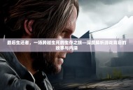 最后生还者，一场跨越生死的生存之旅—深度解析游戏背后的故事与内涵