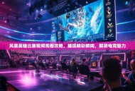风暴英雄比赛视频观看攻略，捕捉精彩瞬间，解锁电竞魅力
