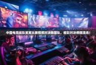 中国电竞战队笑笑比赛视频对决韩国队，精彩对决燃爆现场！