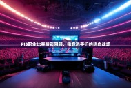 PIS职业比赛精彩回顾，电竞选手们的热血战场