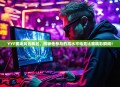 YYF赛场风云再起，揭秘他参与的高水平电竞比赛精彩瞬间！