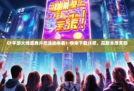 CF手游火线盛典许愿活动来袭！快来下载许愿，赢取丰厚奖励！
