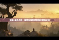 诛仙3单机之旅，探索仙侠世界的独立冒险之旅