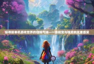 探寻新单机游戏世界的独特气味—一场视觉与嗅觉的双重盛宴