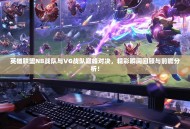 英雄联盟NB战队与VG战队巅峰对决，精彩瞬间回顾与前瞻分析！