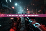 生化危机VR版深度攻略，带你玩转恐怖新体验！