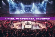 CSGO比赛，一场视觉与激情的盛宴，你是否也被吸引？