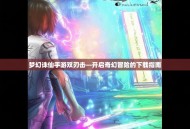 梦幻诛仙手游双刃击—开启奇幻冒险的下载指南