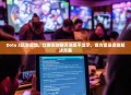 Dota 2玩家反馈，比赛实时聊天消息不显示，官方紧急调查解决方案
