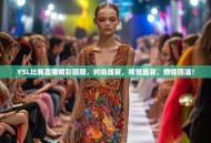 YSL比赛直播精彩回顾，时尚盛宴，视觉盛宴，燃情四溢！