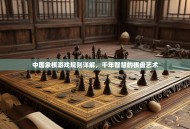 中国象棋游戏规则详解，千年智慧的棋盘艺术