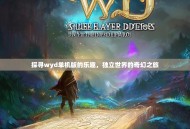 探寻wyd单机版的乐趣，独立世界的奇幻之旅