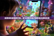 探索单机游戏新天地，专为手机小孩打造的独立游戏乐园