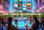 打破界限，畅享无限乐趣—苹果安卓兼容手游大盘点及下载攻略