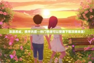 浪漫养成，携手共度—热门手游可以娶妻下载攻略来袭！