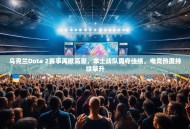 乌克兰Dota 2赛事再掀高潮，本土战队勇夺佳绩，电竞热度持续攀升