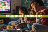 家用机游戏，回顾与展望—探索家庭娱乐的数字世界