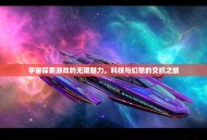 宇宙探索游戏的无限魅力，科技与幻想的交织之旅