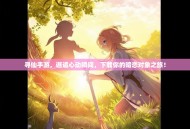 寻仙手游，邂逅心动瞬间，下载你的暗恋对象之旅！