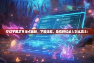 梦幻手游龙宫加点攻略，下载详解，助你轻松成为副本霸主！