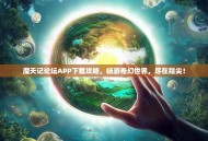 魔天记论坛APP下载攻略，畅游奇幻世界，尽在指尖！
