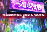 刀剑神域手游官网下载攻略，畅游虚拟世界，开启奇幻冒险之旅！