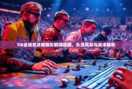 TI8全球总决赛精彩瞬间回顾，队员风采与战术解析