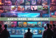 盘点当下热门收费游戏，探索付费带来的独特体验