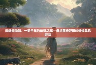 逍遥修仙路，一梦千年的单机之旅—盘点那些好玩的修仙单机游戏