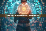 神器攻略，解锁游戏最强装备，助你一路通关！