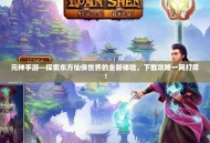 元神手游—探索东方仙侠世界的全新体验，下载攻略一网打尽！