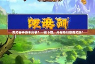 龙之谷手游未安装？一键下载，开启奇幻冒险之旅！