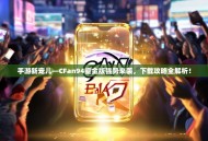 手游新宠儿—CFan94鎏金版强势来袭，下载攻略全解析！