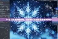 PS雪花效果制作教程，让你的作品瞬间增添冬季风情！