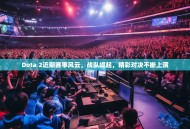 Dota 2近期赛事风云，战队崛起，精彩对决不断上演