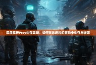 深度解析Prey生存攻略，如何在这场科幻冒险中生存与逆袭